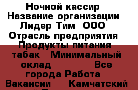 Ночной кассир › Название организации ­ Лидер Тим, ООО › Отрасль предприятия ­ Продукты питания, табак › Минимальный оклад ­ 23 000 - Все города Работа » Вакансии   . Камчатский край,Петропавловск-Камчатский г.